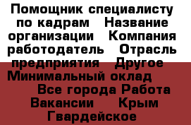 Помощник специалисту по кадрам › Название организации ­ Компания-работодатель › Отрасль предприятия ­ Другое › Минимальный оклад ­ 25 100 - Все города Работа » Вакансии   . Крым,Гвардейское